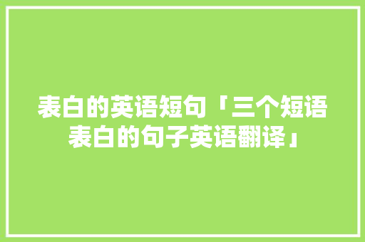 表白的英语短句「三个短语表白的句子英语翻译」 表白的英语短句「三个短语表白的句子英语翻译」 土味情话