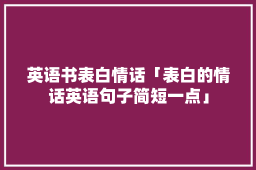 英语书表白情话「表白的情话英语句子简短一点」 英语书表白情话「表白的情话英语句子简短一点」 撩妹套路
