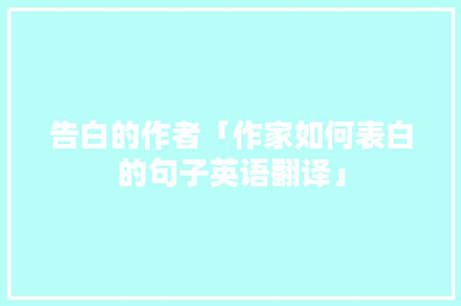 告白的作者「作家如何表白的句子英语翻译」 告白的作者「作家如何表白的句子英语翻译」 土味情话