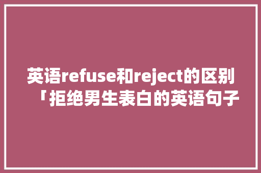 英语refuse和reject的区别「拒绝男生表白的英语句子简短」 英语refuse和reject的区别「拒绝男生表白的英语句子简短」 撩妹套路