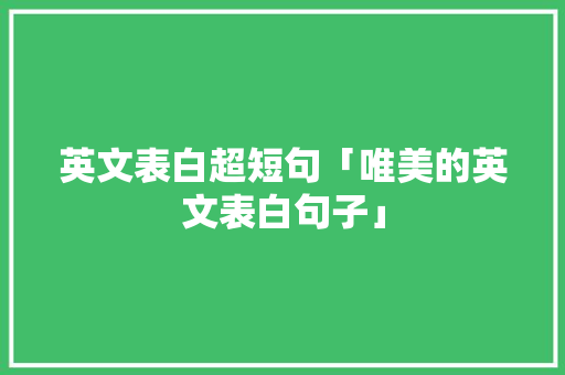 英文表白超短句「唯美的英文表白句子」 英文表白超短句「唯美的英文表白句子」 聊天话题