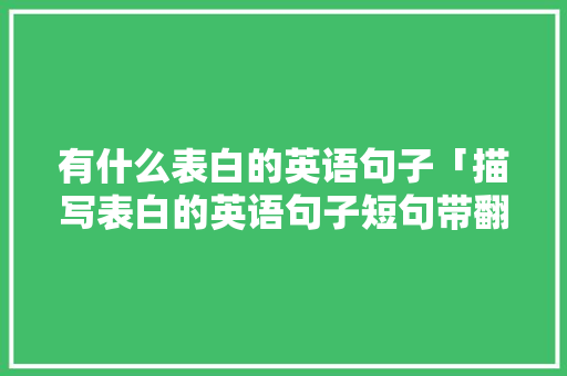 有什么表白的英语句子「描写表白的英语句子短句带翻译」 聊天话题 有什么表白的英语句子「描写表白的英语句子短句带翻译」 有什么表白的英语句子「描写表白的英语句子短句带翻译」 聊天话题