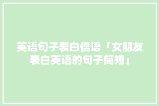英语句子表白俚语「女朋友表白英语的句子简短」 英语句子表白俚语「女朋友表白英语的句子简短」 聊天话题