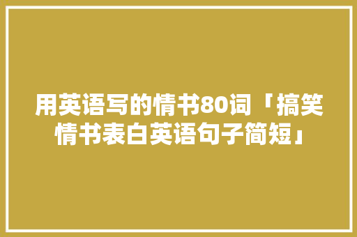 用英语写的情书80词「搞笑情书表白英语句子简短」 用英语写的情书80词「搞笑情书表白英语句子简短」 土味情话