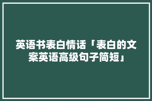 英语书表白情话「表白的文案英语高级句子简短」 英语书表白情话「表白的文案英语高级句子简短」 表白句子