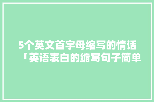 5个英文首字母缩写的情话「英语表白的缩写句子简单一点」 5个英文首字母缩写的情话「英语表白的缩写句子简单一点」 聊天话题