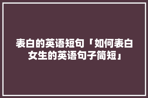 表白的英语短句「如何表白女生的英语句子简短」 表白的英语短句「如何表白女生的英语句子简短」 聊天话题