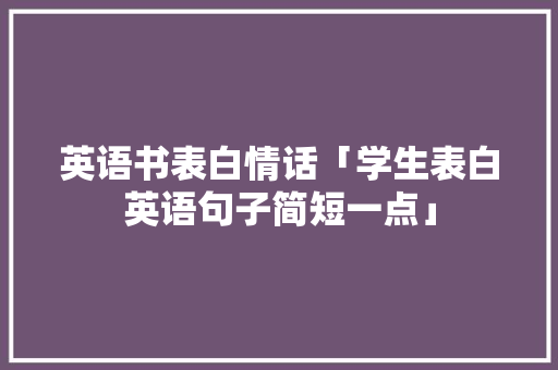英语书表白情话「学生表白英语句子简短一点」 英语书表白情话「学生表白英语句子简短一点」 表白句子