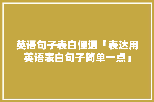 英语句子表白俚语「表达用英语表白句子简单一点」 英语句子表白俚语「表达用英语表白句子简单一点」 土味情话