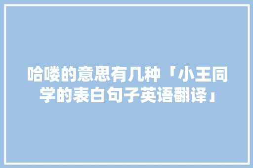 哈喽的意思有几种「小王同学的表白句子英语翻译」 哈喽的意思有几种「小王同学的表白句子英语翻译」 撩妹套路