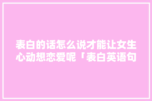 表白的话怎么说才能让女生心动想恋爱呢「表白英语句子难懂吗女生」 表白的话怎么说才能让女生心动想恋爱呢「表白英语句子难懂吗女生」 表白句子