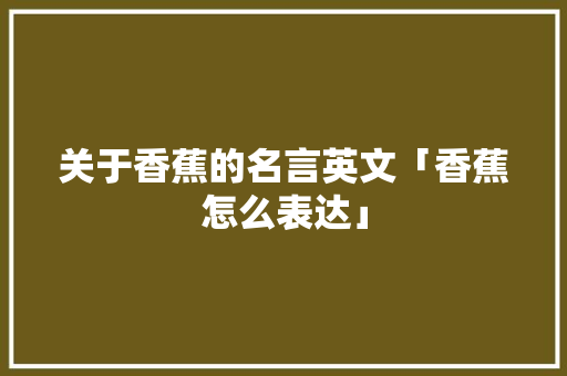 关于香蕉的名言英文「香蕉怎么表达」 关于香蕉的名言英文「香蕉怎么表达」 表白句子