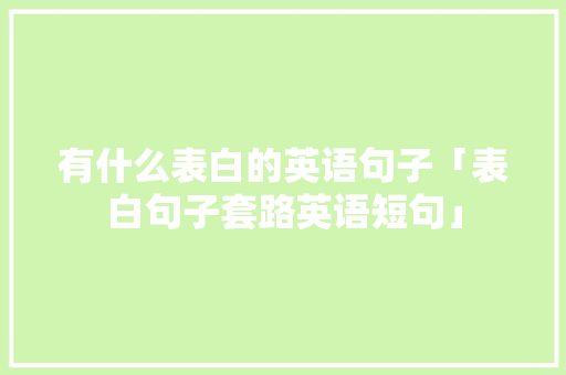 有什么表白的英语句子「表白句子套路英语短句」 有什么表白的英语句子「表白句子套路英语短句」 撩妹套路