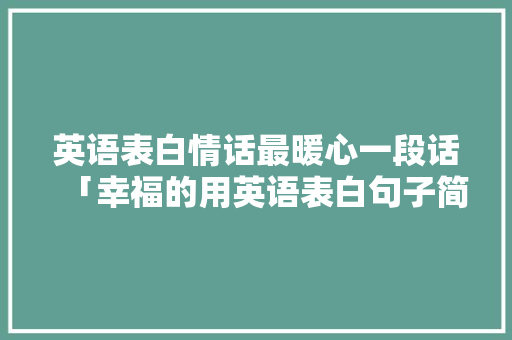 英语表白情话最暖心一段话「幸福的用英语表白句子简短」 英语表白情话最暖心一段话「幸福的用英语表白句子简短」 土味情话