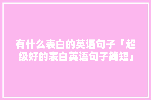 有什么表白的英语句子「超级好的表白英语句子简短」 有什么表白的英语句子「超级好的表白英语句子简短」 表白句子