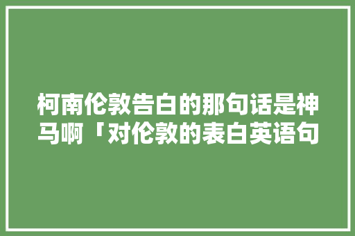 柯南伦敦告白的那句话是神马啊「对伦敦的表白英语句子简短」