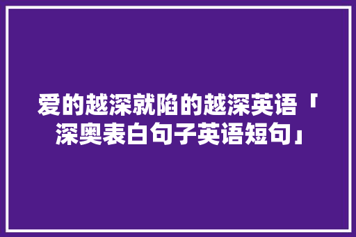 爱的越深就陷的越深英语「深奥表白句子英语短句」 爱的越深就陷的越深英语「深奥表白句子英语短句」 表白句子