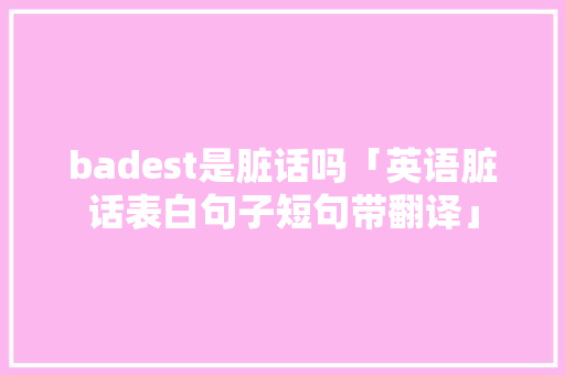 badest是脏话吗「英语脏话表白句子短句带翻译」 badest是脏话吗「英语脏话表白句子短句带翻译」 土味情话
