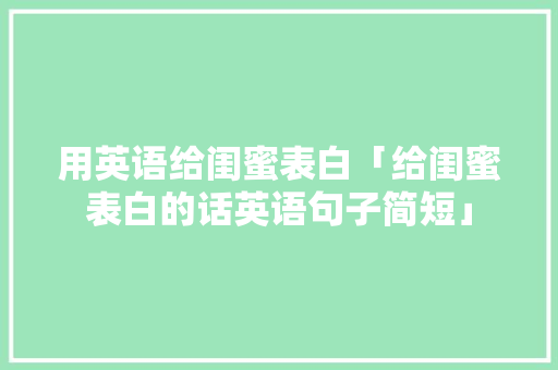 用英语给闺蜜表白「给闺蜜表白的话英语句子简短」 用英语给闺蜜表白「给闺蜜表白的话英语句子简短」 撩妹套路