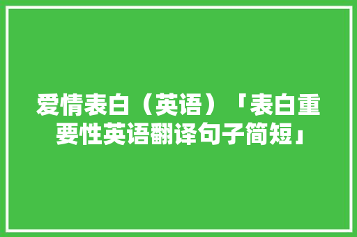 爱情表白（英语）「表白重要性英语翻译句子简短」 爱情表白（英语）「表白重要性英语翻译句子简短」 恋爱技巧