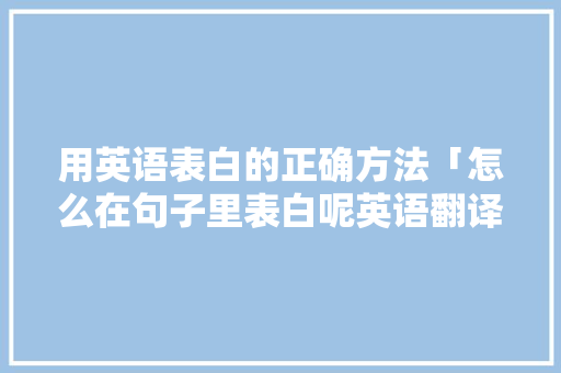 用英语表白的正确方法「怎么在句子里表白呢英语翻译」 用英语表白的正确方法「怎么在句子里表白呢英语翻译」 恋爱技巧