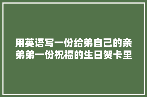 用英语写一份给弟自己的亲弟弟一份祝福的生日贺卡里的英语内容「弟弟用英语表白句子简短」