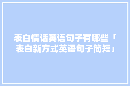 表白情话英语句子有哪些「表白新方式英语句子简短」 表白情话英语句子有哪些「表白新方式英语句子简短」 表白句子