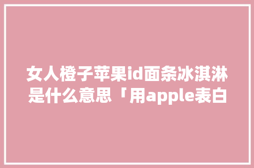女人橙子苹果id面条冰淇淋是什么意思「用apple表白的英语句子带意思」 女人橙子苹果id面条冰淇淋是什么意思「用apple表白的英语句子带意思」 恋爱技巧