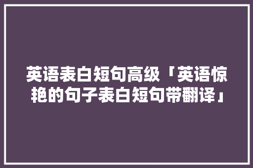 英语表白短句高级「英语惊艳的句子表白短句带翻译」 英语表白短句高级「英语惊艳的句子表白短句带翻译」 撩妹套路
