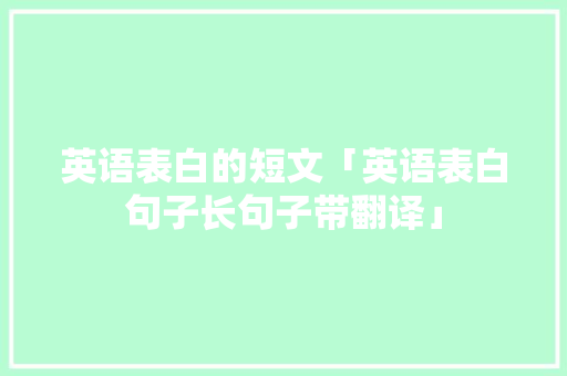 英语表白的短文「英语表白句子长句子带翻译」 英语表白的短文「英语表白句子长句子带翻译」 土味情话