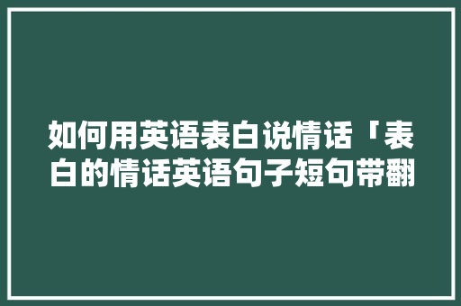 如何用英语表白说情话「表白的情话英语句子短句带翻译」 撩妹套路 如何用英语表白说情话「表白的情话英语句子短句带翻译」 如何用英语表白说情话「表白的情话英语句子短句带翻译」 撩妹套路