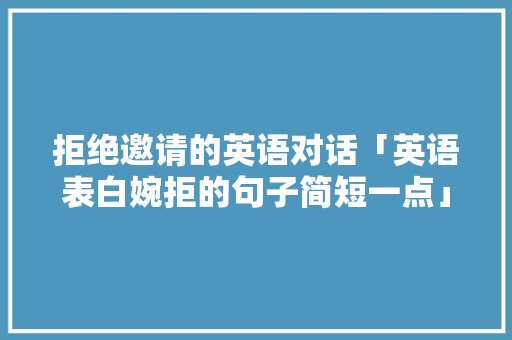 拒绝邀请的英语对话「英语表白婉拒的句子简短一点」
