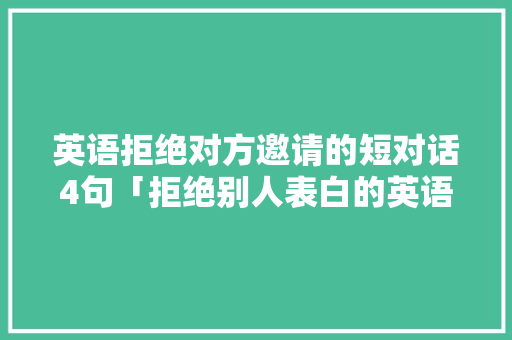英语拒绝对方邀请的短对话4句「拒绝别人表白的英语句子简短」 英语拒绝对方邀请的短对话4句「拒绝别人表白的英语句子简短」 恋爱技巧