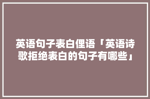 英语句子表白俚语「英语诗歌拒绝表白的句子有哪些」 英语句子表白俚语「英语诗歌拒绝表白的句子有哪些」 聊天话题