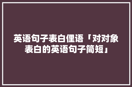 英语句子表白俚语「对对象表白的英语句子简短」 英语句子表白俚语「对对象表白的英语句子简短」 聊天话题