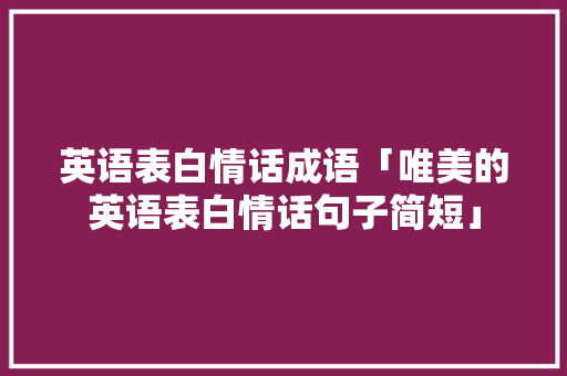 英语表白情话成语「唯美的英语表白情话句子简短」 英语表白情话成语「唯美的英语表白情话句子简短」 撩妹套路