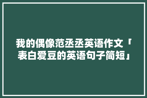 我的偶像范丞丞英语作文「表白爱豆的英语句子简短」 我的偶像范丞丞英语作文「表白爱豆的英语句子简短」 表白句子