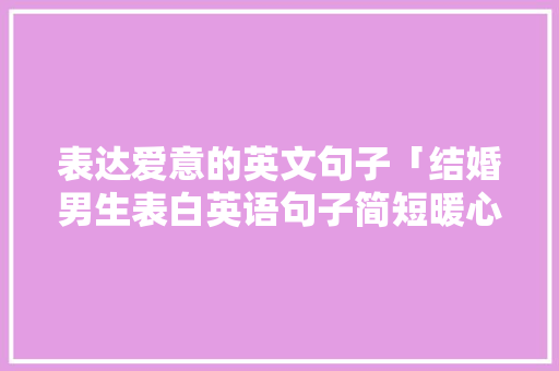 表达爱意的英文句子「结婚男生表白英语句子简短暖心」 表达爱意的英文句子「结婚男生表白英语句子简短暖心」 聊天话题