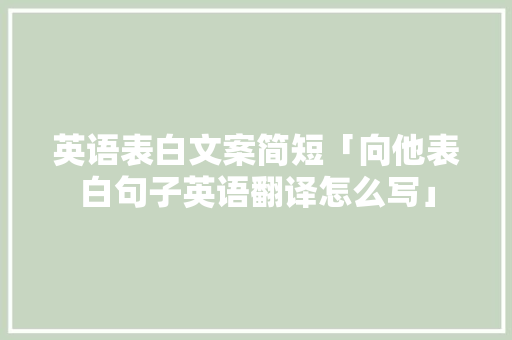 英语表白文案简短「向他表白句子英语翻译怎么写」 英语表白文案简短「向他表白句子英语翻译怎么写」 土味情话