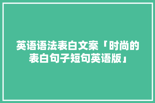 英语语法表白文案「时尚的表白句子短句英语版」 英语语法表白文案「时尚的表白句子短句英语版」 聊天话题