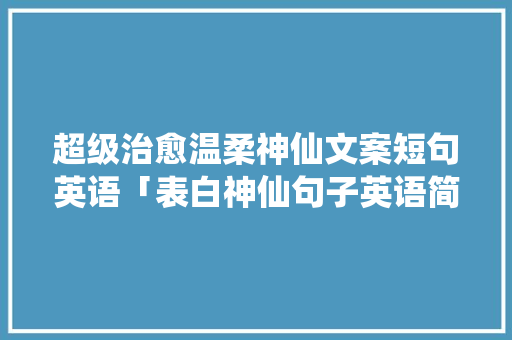 超级治愈温柔神仙文案短句英语「表白神仙句子英语简短一点」 超级治愈温柔神仙文案短句英语「表白神仙句子英语简短一点」 撩妹套路