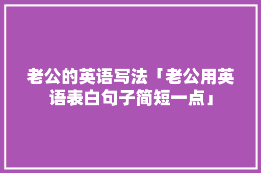 老公的英语写法「老公用英语表白句子简短一点」 老公的英语写法「老公用英语表白句子简短一点」 表白句子