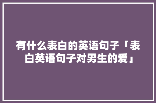 有什么表白的英语句子「表白英语句子对男生的爱」 有什么表白的英语句子「表白英语句子对男生的爱」 聊天话题