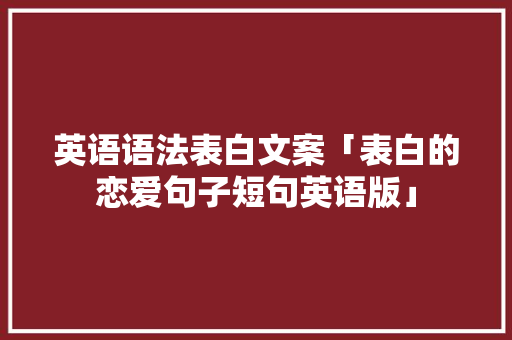 英语语法表白文案「表白的恋爱句子短句英语版」 英语语法表白文案「表白的恋爱句子短句英语版」 聊天话题