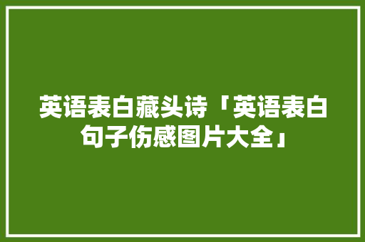 英语表白藏头诗「英语表白句子伤感图片大全」 英语表白藏头诗「英语表白句子伤感图片大全」 恋爱技巧