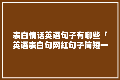 表白情话英语句子有哪些「英语表白句网红句子简短一点」 表白情话英语句子有哪些「英语表白句网红句子简短一点」 聊天话题