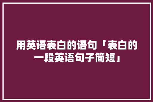 用英语表白的语句「表白的一段英语句子简短」 用英语表白的语句「表白的一段英语句子简短」 土味情话