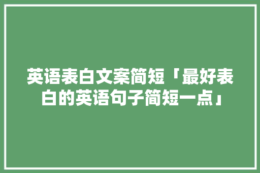 英语表白文案简短「最好表白的英语句子简短一点」 英语表白文案简短「最好表白的英语句子简短一点」 表白句子