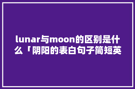lunar与moon的区别是什么「阴阳的表白句子简短英语版」 lunar与moon的区别是什么「阴阳的表白句子简短英语版」 表白句子