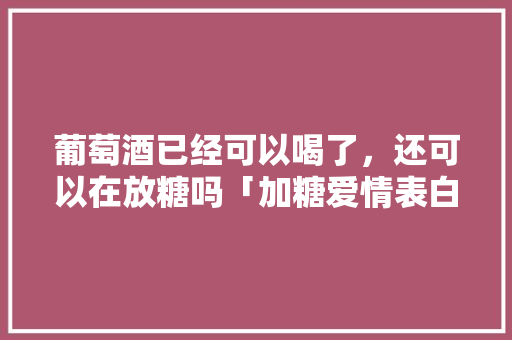 葡萄酒已经可以喝了，还可以在放糖吗「加糖爱情表白句子简短英语翻译」